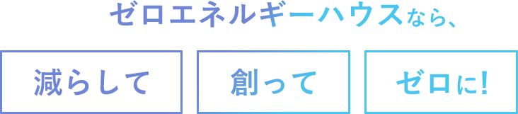 ゼロエネルギーハウスなら、減らして創ってゼロに！